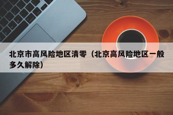 北京市高风险地区清零（北京高风险地区一般多久解除）