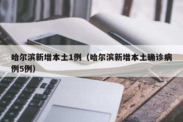 哈尔滨新增本土1例（哈尔滨新增本土确诊病例5例）