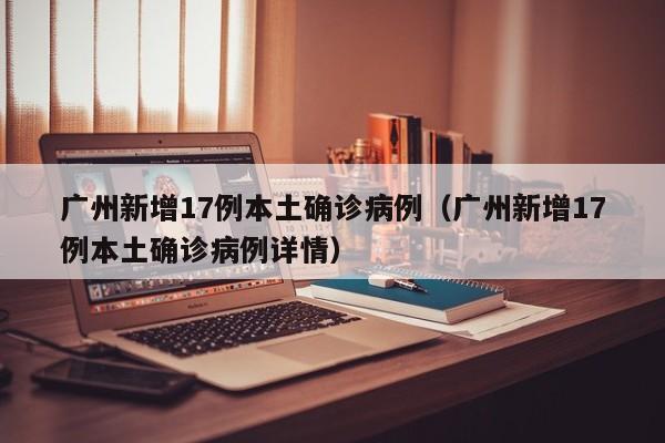 广州新增17例本土确诊病例（广州新增17例本土确诊病例详情）