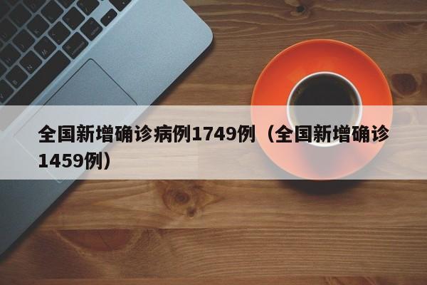 全国新增确诊病例1749例（全国新增确诊1459例）