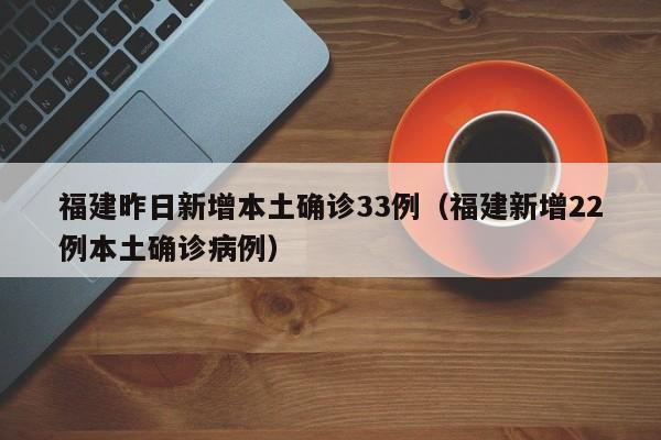 福建昨日新增本土确诊33例（福建新增22例本土确诊病例）