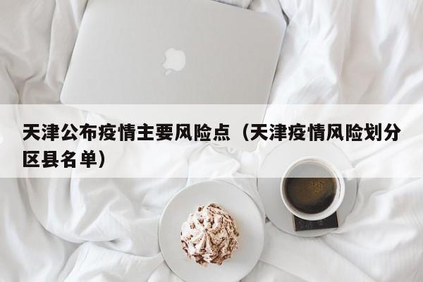 天津公布疫情主要风险点（天津疫情风险划分区县名单）