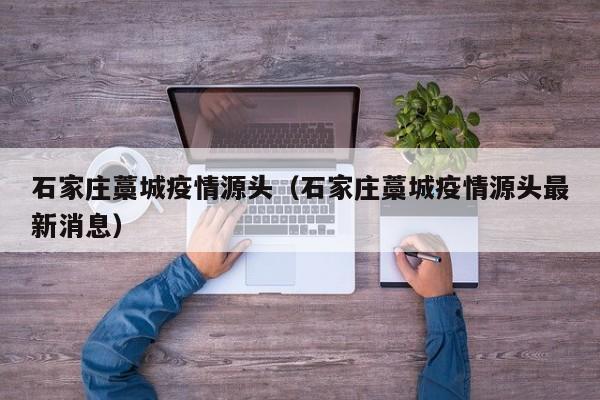 石家庄藁城疫情源头（石家庄藁城疫情源头最新消息）