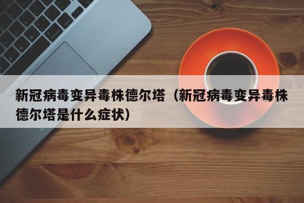 新冠病毒变异毒株德尔塔(新冠病毒变异毒株德尔塔是什么症状)