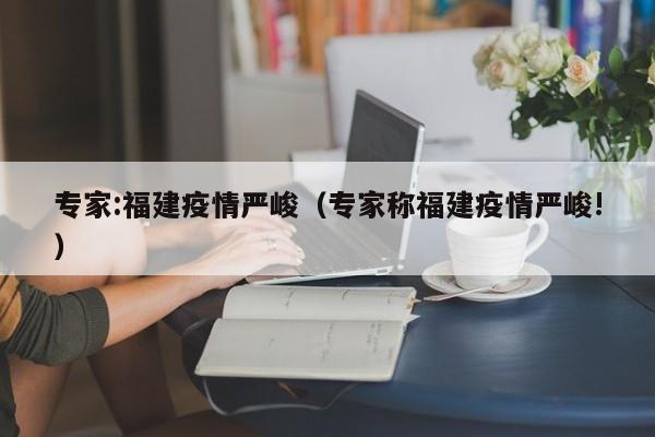 专家:福建疫情严峻（专家称福建疫情严峻!）