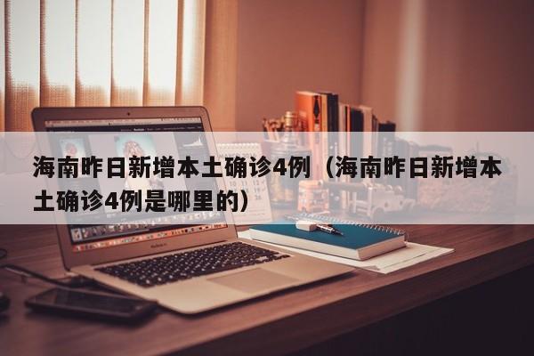 海南昨日新增本土确诊4例（海南昨日新增本土确诊4例是哪里的）