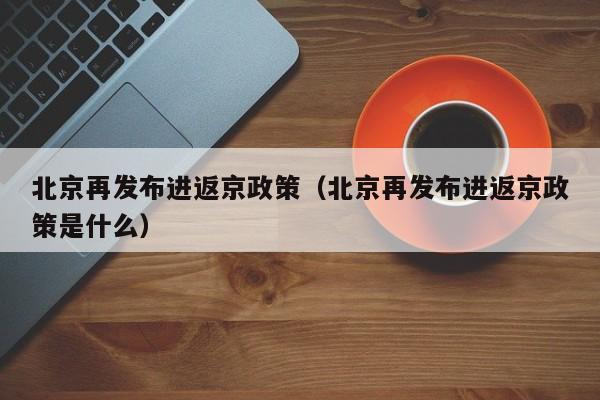 北京再发布进返京政策（北京再发布进返京政策是什么）
