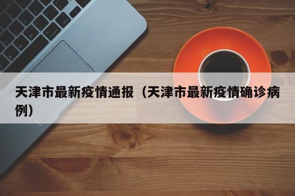 天津市最新疫情通报（天津市最新疫情确诊病例）