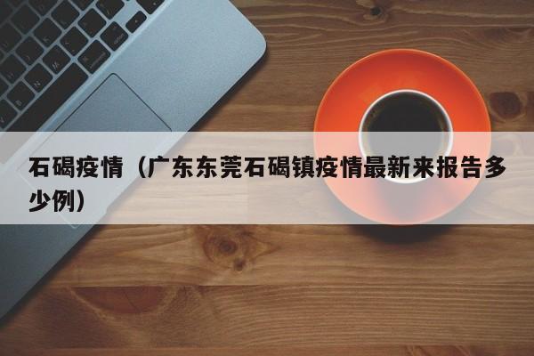 石碣疫情（广东东莞石碣镇疫情最新来报告多少例）