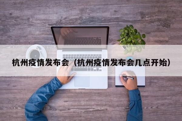 杭州疫情发布会（杭州疫情发布会几点开始）