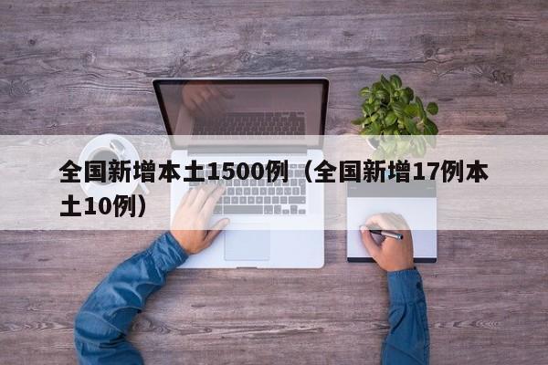 全国新增本土1500例（全国新增17例本土10例）