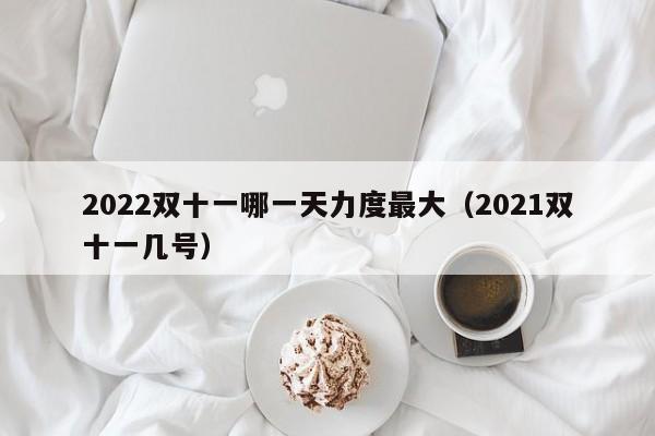 2022双十一哪一天力度最大（2021双十一几号）