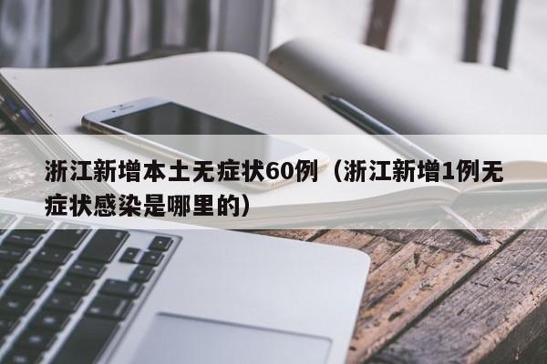 浙江新增本土无症状60例（浙江新增1例无症状感染是哪里的）