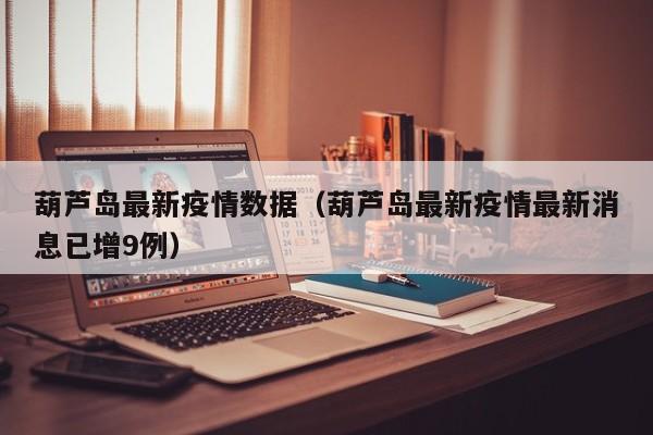 葫芦岛最新疫情数据（葫芦岛最新疫情最新消息已增9例）