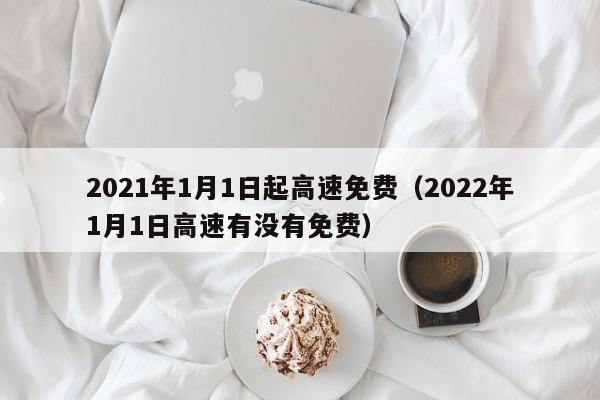 2021年1月1日起高速免费(2022年1月1日高速有没有免费)
