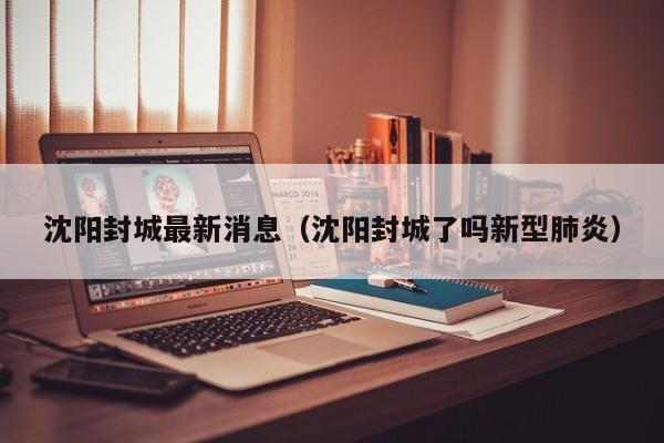 沈阳封城最新消息（沈阳封城了吗新型肺炎）