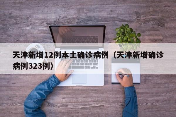 天津新增12例本土确诊病例（天津新增确诊病例323例）