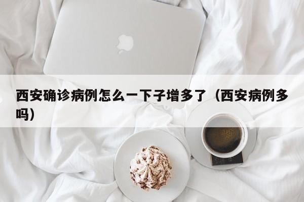 西安确诊病例怎么一下子增多了（西安病例多吗）
