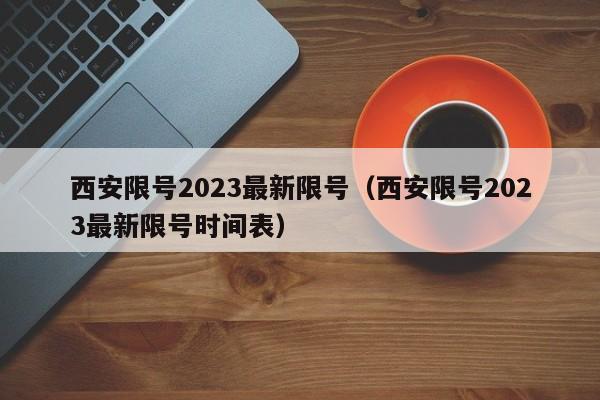 西安限号2023最新限号（西安限号2023最新限号时间表）