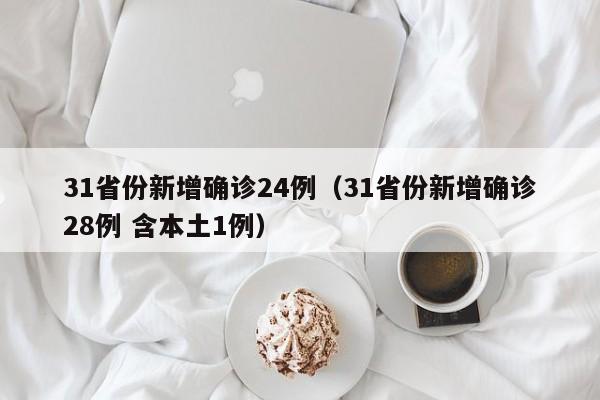 31省份新增确诊24例(31省份新增确诊28例 含本土1例)