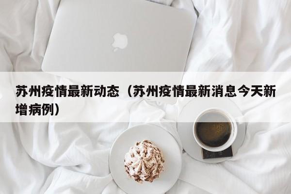苏州疫情最新动态（苏州疫情最新消息今天新增病例）