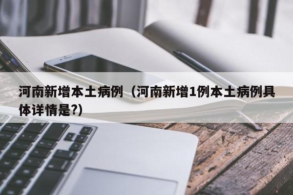 河南新增本土病例（河南新增1例本土病例具体详情是?）