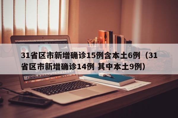 31省区市新增确诊15例含本土6例（31省区市新增确诊14例 其中本土9例）