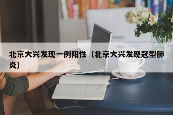 北京大兴发现一例阳性（北京大兴发现冠型肺炎）