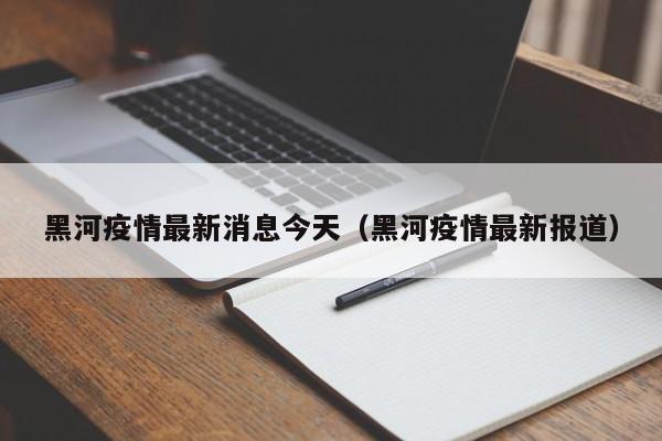 黑河疫情最新消息今天（黑河疫情最新报道）