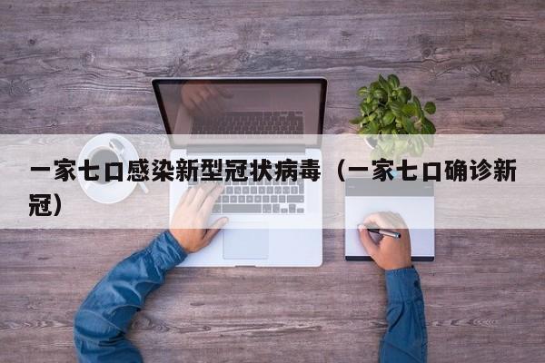 一家七口感染新型冠状病毒（一家七口确诊新冠）