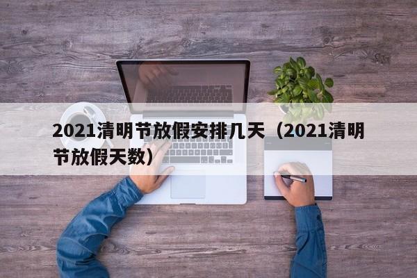 2021清明节放假安排几天（2021清明节放假天数）