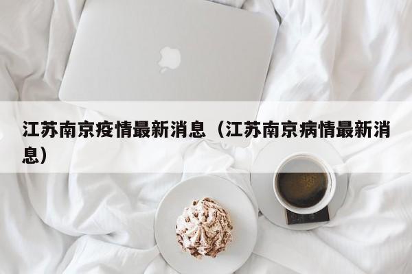 江苏南京疫情最新消息（江苏南京病情最新消息）
