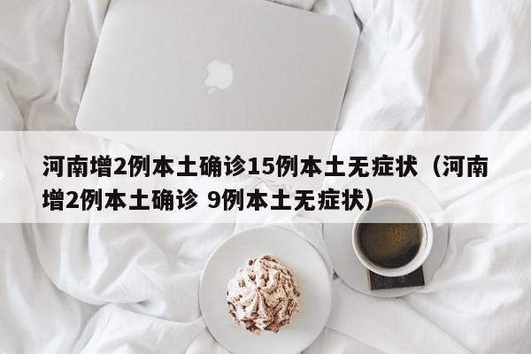 河南增2例本土确诊15例本土无症状（河南增2例本土确诊 9例本土无症状）