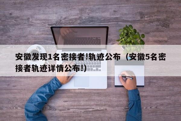 安徽发现1名密接者!轨迹公布（安徽5名密接者轨迹详情公布!）