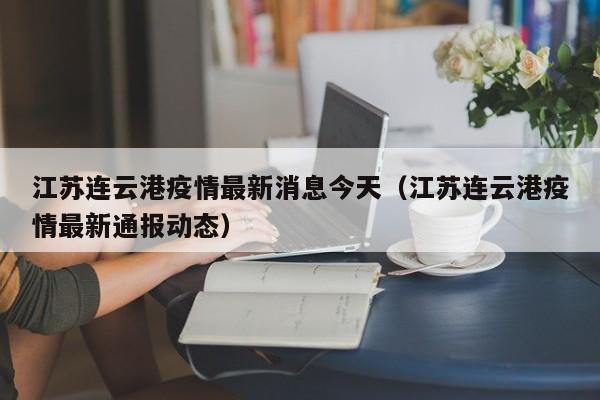 江苏连云港疫情最新消息今天（江苏连云港疫情最新通报动态）