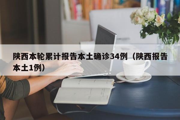 陕西本轮累计报告本土确诊34例（陕西报告本土1例）