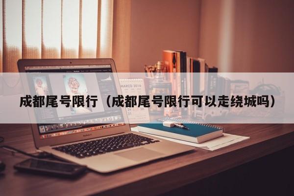成都尾号限行（成都尾号限行可以走绕城吗）
