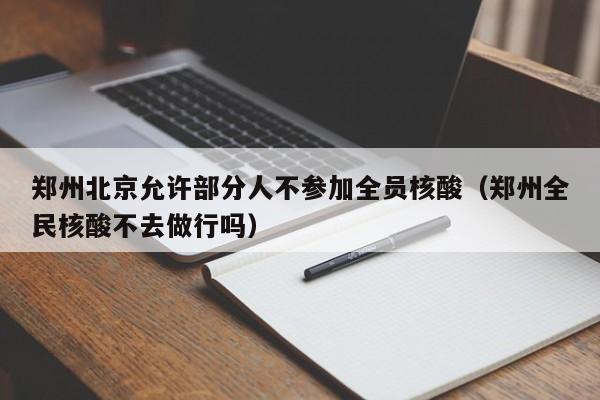 郑州北京允许部分人不参加全员核酸（郑州全民核酸不去做行吗）
