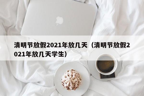 清明节放假2021年放几天（清明节放假2021年放几天学生）