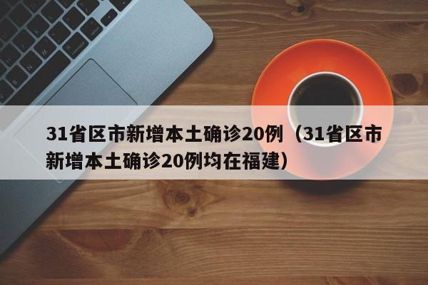 31省区市新增本土确诊20例（31省区市新增本土确诊20例均在福建）