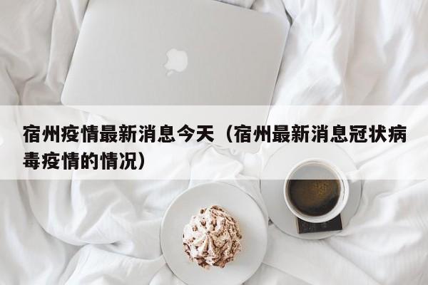 宿州疫情最新消息今天（宿州最新消息冠状病毒疫情的情况）