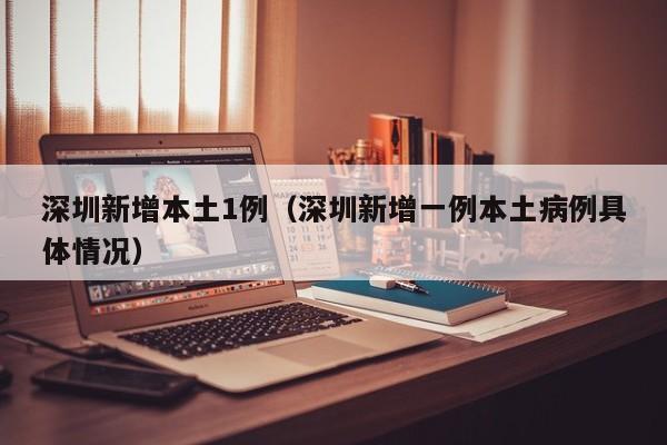 深圳新增本土1例（深圳新增一例本土病例具体情况）