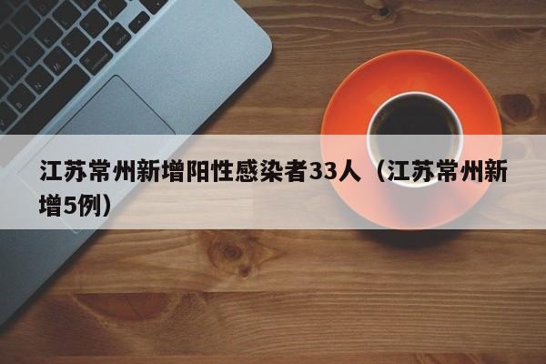 江苏常州新增阳性感染者33人（江苏常州新增5例）