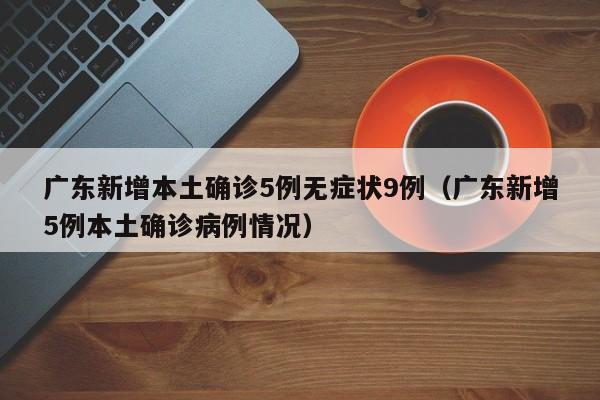 广东新增本土确诊5例无症状9例（广东新增5例本土确诊病例情况）