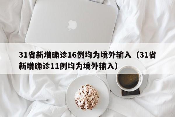 31省新增确诊16例均为境外输入（31省新增确诊11例均为境外输入）