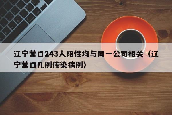 辽宁营口243人阳性均与同一公司相关（辽宁营口几例传染病例）