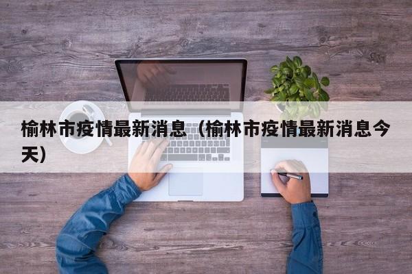榆林市疫情最新消息（榆林市疫情最新消息今天）