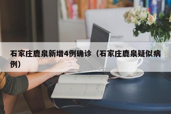 石家庄鹿泉新增4例确诊（石家庄鹿泉疑似病例）