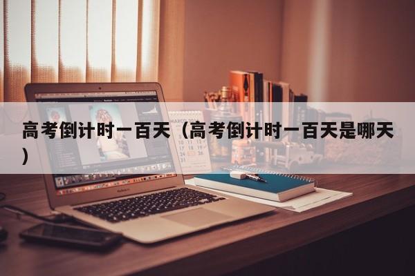 高考倒计时一百天（高考倒计时一百天是哪天）