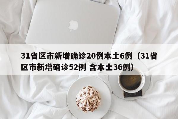 31省区市新增确诊20例本土6例（31省区市新增确诊52例 含本土36例）